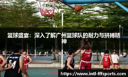 篮球盛宴：深入了解广州篮球队的耐力与拼搏精神