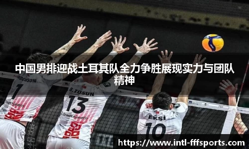 中国男排迎战土耳其队全力争胜展现实力与团队精神